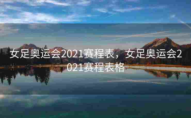 女足奥运会2021赛程表，女足奥运会2021赛程表格