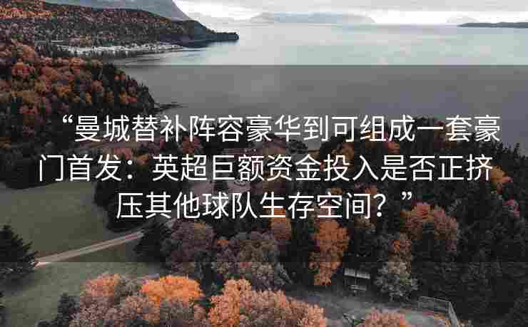 “曼城替补阵容豪华到可组成一套豪门首发：英超巨额资金投入是否正挤压其他球队生存空间？”