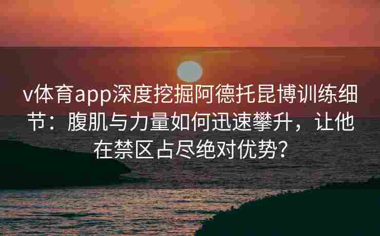 v体育app深度挖掘阿德托昆博训练细节：腹肌与力量如何迅速攀升，让他在禁区占尽绝对优势？