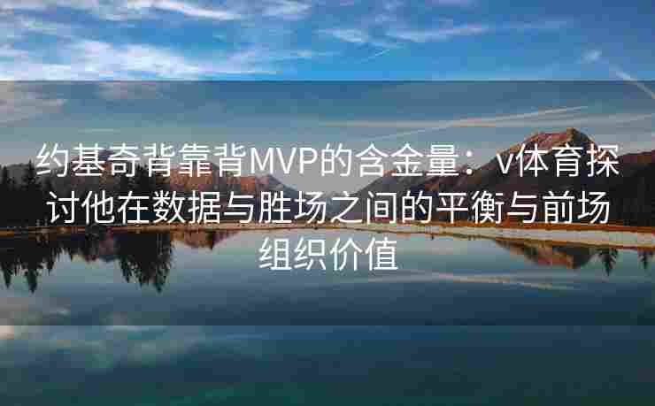 约基奇背靠背MVP的含金量：v体育探讨他在数据与胜场之间的平衡与前场组织价值