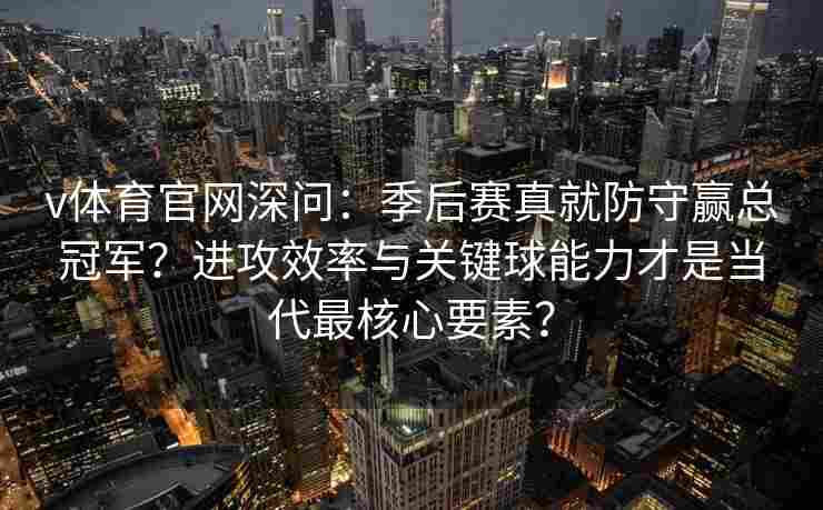 v体育官网深问：季后赛真就防守赢总冠军？进攻效率与关键球能力才是当代最核心要素？