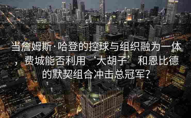 当詹姆斯·哈登的控球与组织融为一体，费城能否利用‘大胡子’和恩比德的默契组合冲击总冠军？