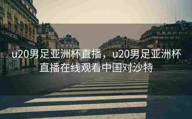 u20男足亚洲杯直播，u20男足亚洲杯直播在线观看中国对沙特