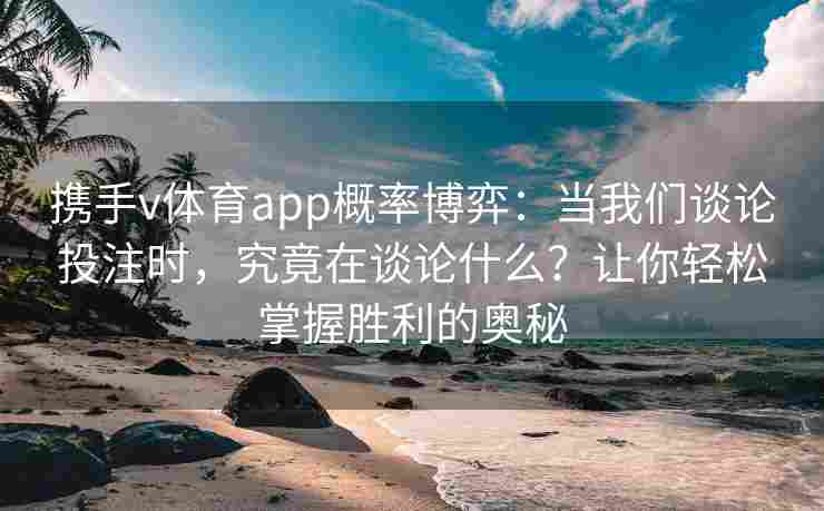 携手v体育app概率博弈：当我们谈论投注时，究竟在谈论什么？让你轻松掌握胜利的奥秘