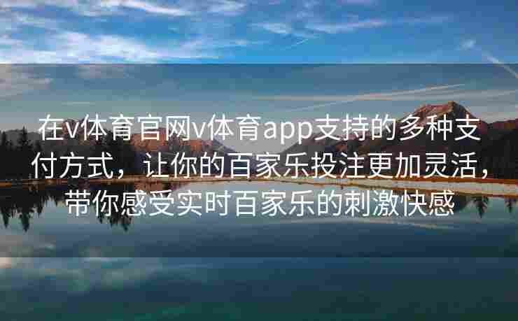 在v体育官网v体育app支持的多种支付方式，让你的百家乐投注更加灵活，带你感受实时百家乐的刺激快感
