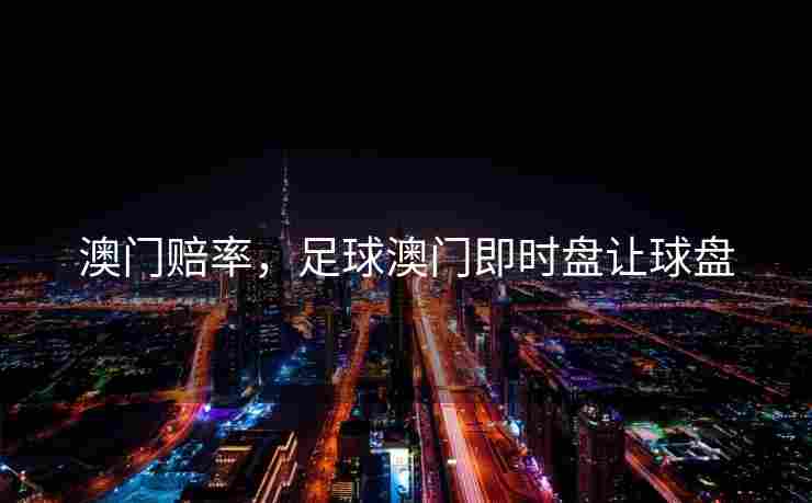 澳门赔率，足球澳门即时盘让球盘