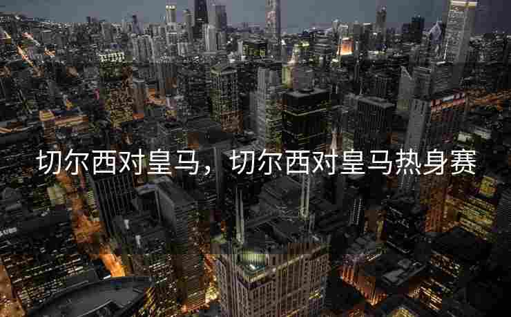 切尔西对皇马，切尔西对皇马热身赛