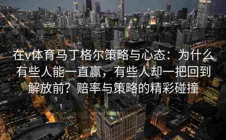 在v体育马丁格尔策略与心态：为什么有些人能一直赢，有些人却一把回到解放前？赔率与策略的精彩碰撞