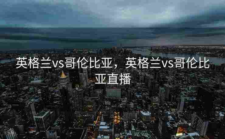 英格兰vs哥伦比亚，英格兰vs哥伦比亚直播