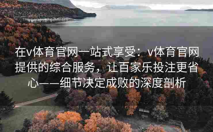 在v体育官网一站式享受：v体育官网提供的综合服务，让百家乐投注更省心——细节决定成败的深度剖析