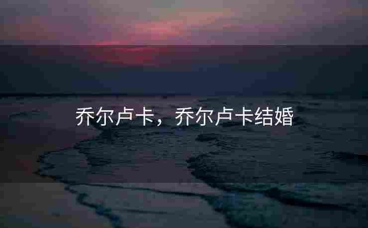 乔尔卢卡，乔尔卢卡结婚