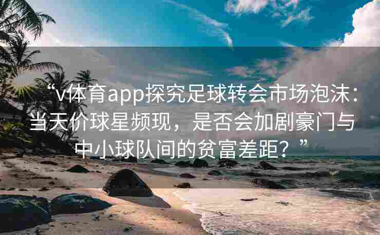 “v体育app探究足球转会市场泡沫：当天价球星频现，是否会加剧豪门与中小球队间的贫富差距？”