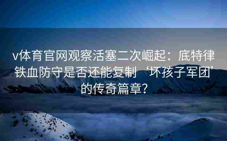 v体育官网观察活塞二次崛起：底特律铁血防守是否还能复制‘坏孩子军团’的传奇篇章？