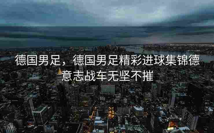 德国男足，德国男足精彩进球集锦德意志战车无坚不摧
