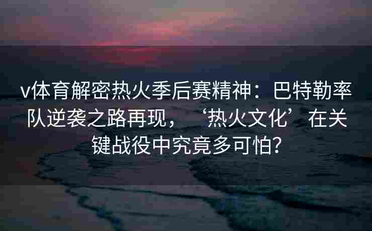 v体育解密热火季后赛精神：巴特勒率队逆袭之路再现，‘热火文化’在关键战役中究竟多可怕？