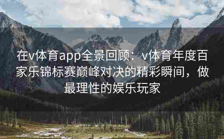 在v体育app全景回顾：v体育年度百家乐锦标赛巅峰对决的精彩瞬间，做最理性的娱乐玩家