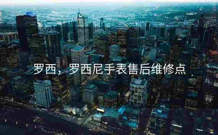 罗西，罗西尼手表售后维修点