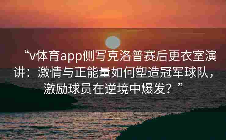 “v体育app侧写克洛普赛后更衣室演讲：激情与正能量如何塑造冠军球队，激励球员在逆境中爆发？”