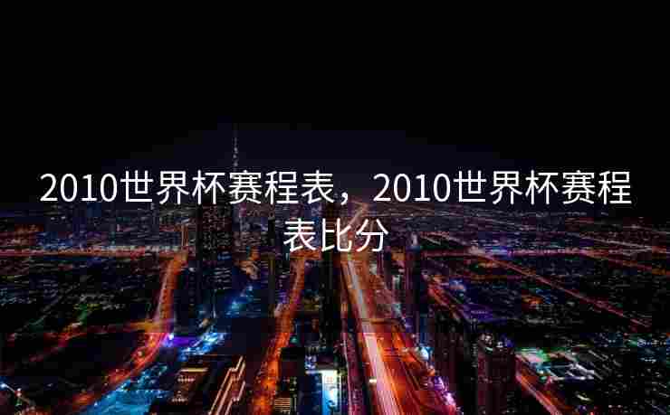 2010世界杯赛程表，2010世界杯赛程表比分