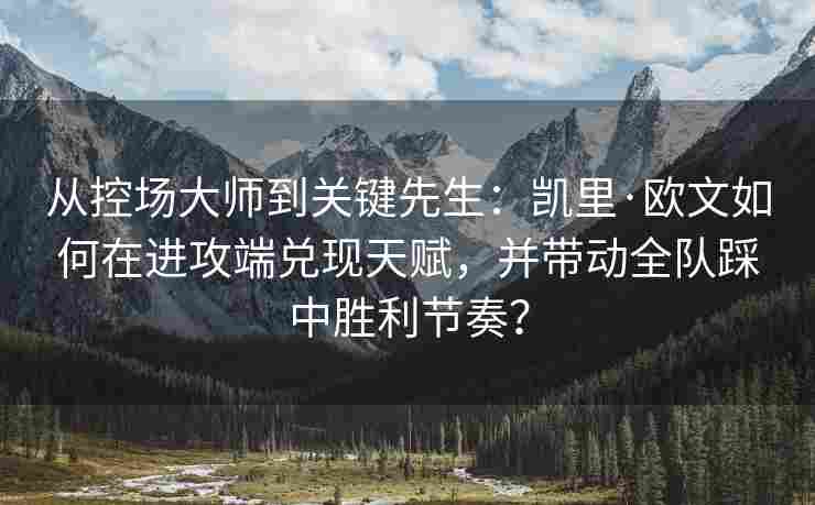 从控场大师到关键先生：凯里·欧文如何在进攻端兑现天赋，并带动全队踩中胜利节奏？