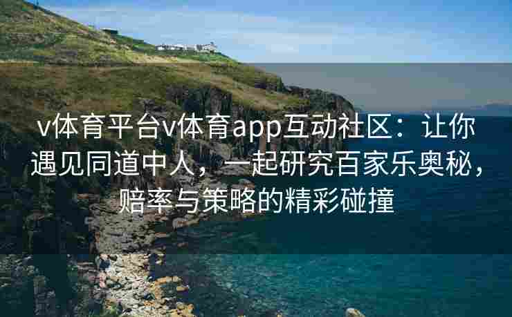 v体育平台v体育app互动社区：让你遇见同道中人，一起研究百家乐奥秘，赔率与策略的精彩碰撞