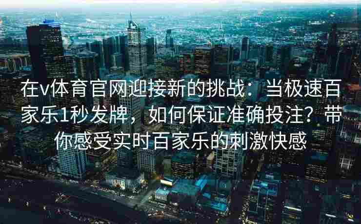 在v体育官网迎接新的挑战：当极速百家乐1秒发牌，如何保证准确投注？带你感受实时百家乐的刺激快感