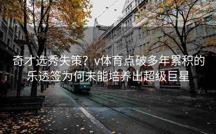 奇才选秀失策？v体育点破多年累积的乐透签为何未能培养出超级巨星
