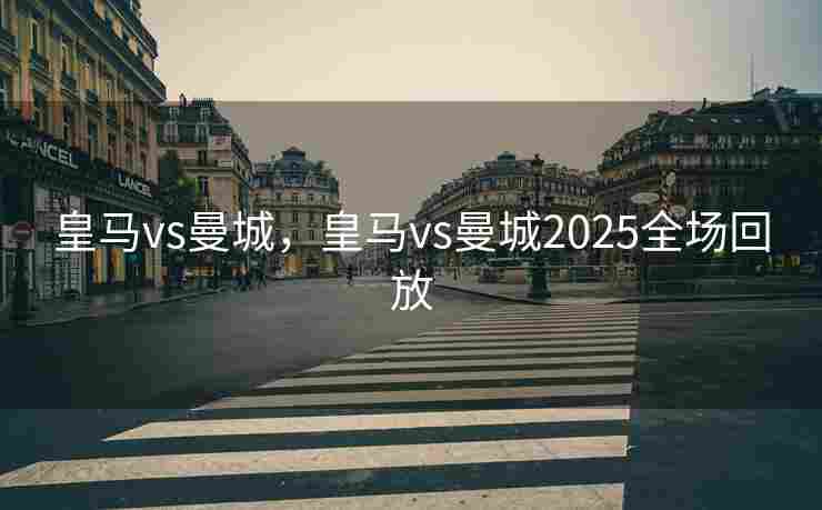皇马vs曼城，皇马vs曼城2025全场回放