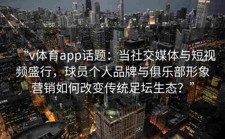 “v体育app话题：当社交媒体与短视频盛行，球员个人品牌与俱乐部形象营销如何改变传统足坛生态？”