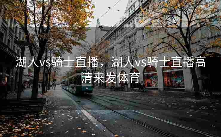 湖人vs骑士直播，湖人vs骑士直播高清来发体育