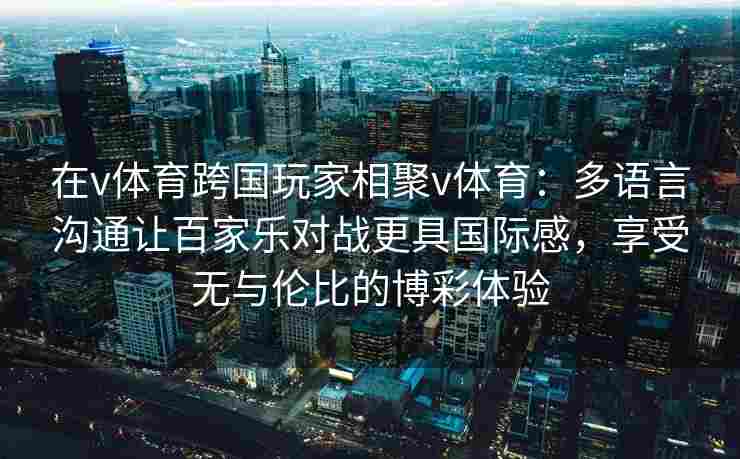 在v体育跨国玩家相聚v体育：多语言沟通让百家乐对战更具国际感，享受无与伦比的博彩体验