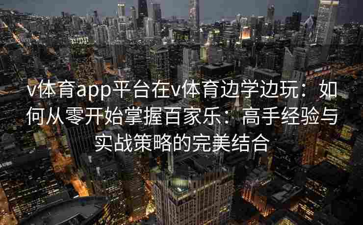 v体育app平台在v体育边学边玩：如何从零开始掌握百家乐：高手经验与实战策略的完美结合