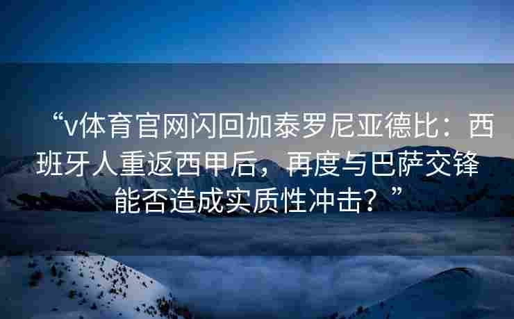 “v体育官网闪回加泰罗尼亚德比：西班牙人重返西甲后，再度与巴萨交锋能否造成实质性冲击？”