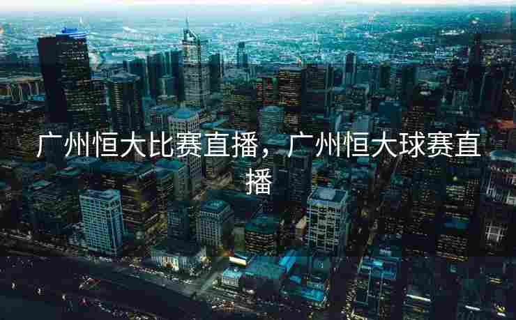 广州恒大比赛直播，广州恒大球赛直播