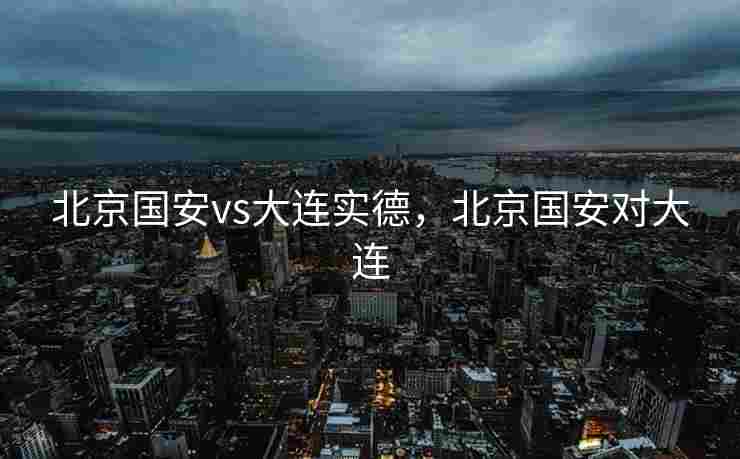 北京国安vs大连实德，北京国安对大连
