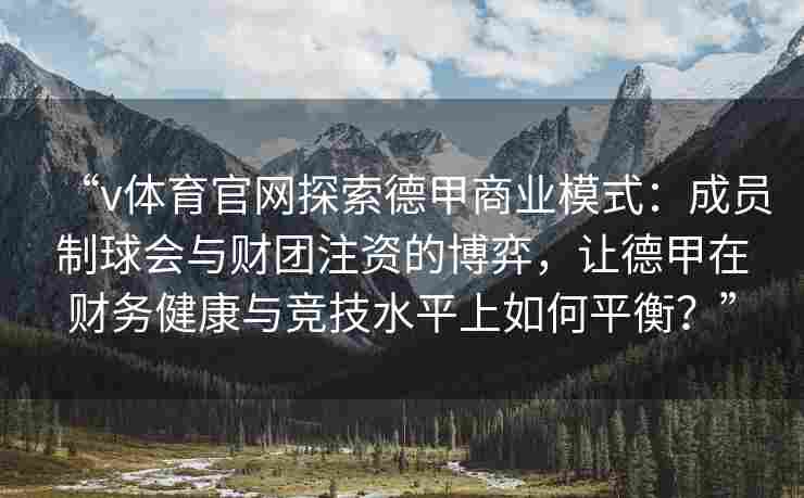 “v体育官网探索德甲商业模式：成员制球会与财团注资的博弈，让德甲在财务健康与竞技水平上如何平衡？”