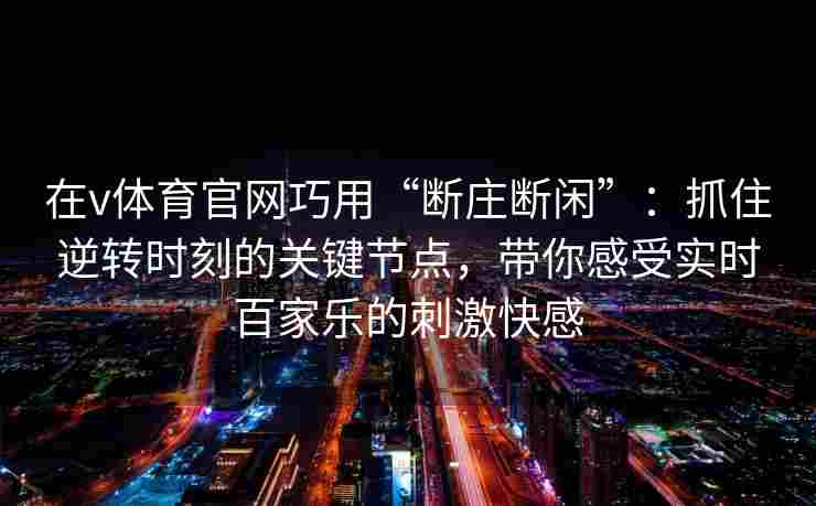 在v体育官网巧用“断庄断闲”：抓住逆转时刻的关键节点，带你感受实时百家乐的刺激快感