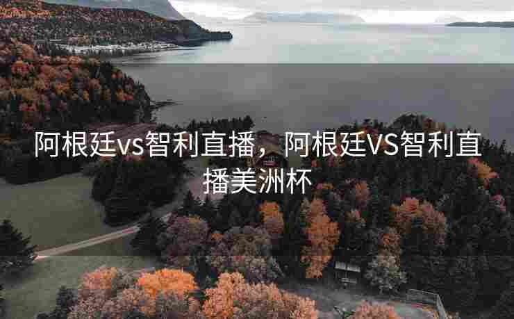 阿根廷vs智利直播，阿根廷VS智利直播美洲杯
