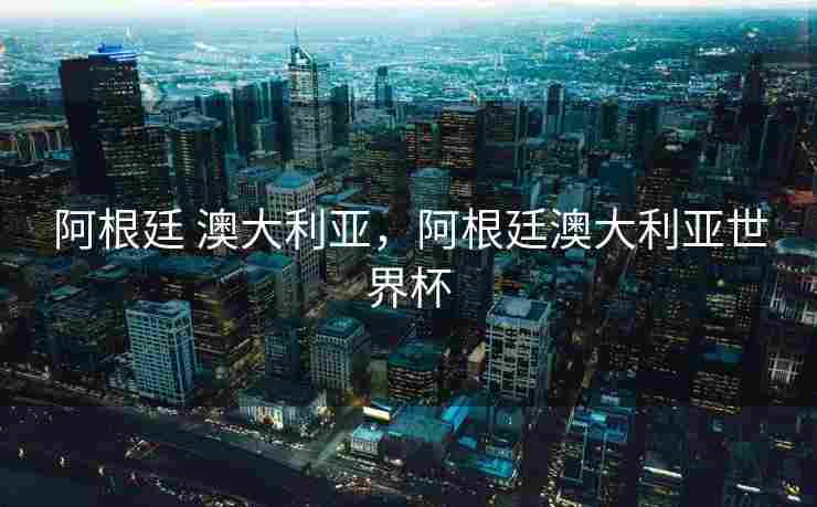 阿根廷 澳大利亚，阿根廷澳大利亚世界杯