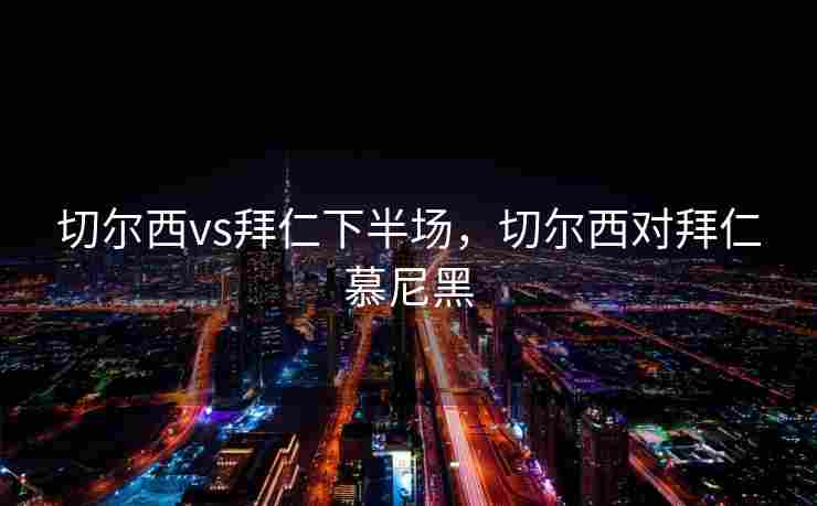 切尔西vs拜仁下半场，切尔西对拜仁慕尼黑