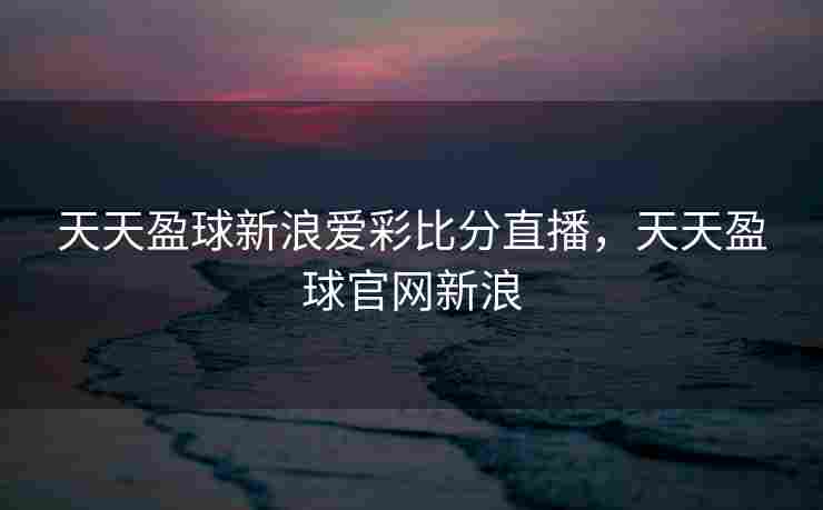 天天盈球新浪爱彩比分直播，天天盈球官网新浪