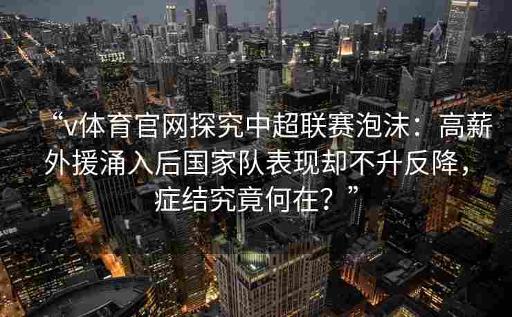 “v体育官网探究中超联赛泡沫：高薪外援涌入后国家队表现却不升反降，症结究竟何在？”
