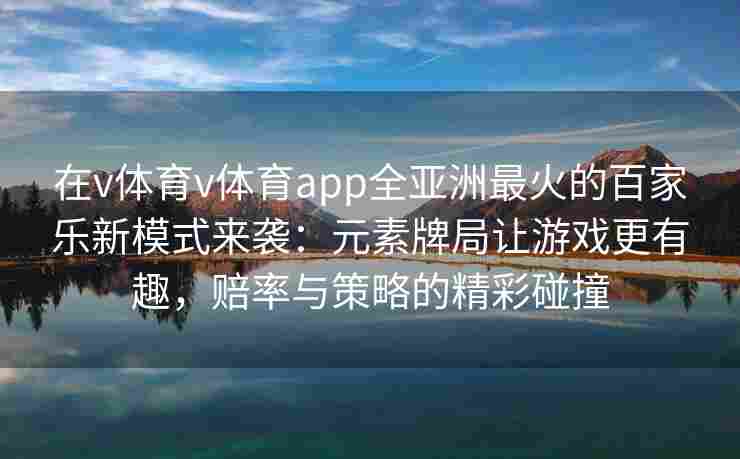在v体育v体育app全亚洲最火的百家乐新模式来袭：元素牌局让游戏更有趣，赔率与策略的精彩碰撞