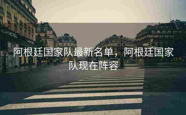 阿根廷国家队最新名单，阿根廷国家队现在阵容