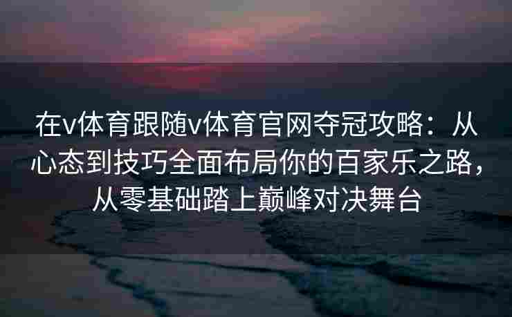 在v体育跟随v体育官网夺冠攻略：从心态到技巧全面布局你的百家乐之路，从零基础踏上巅峰对决舞台