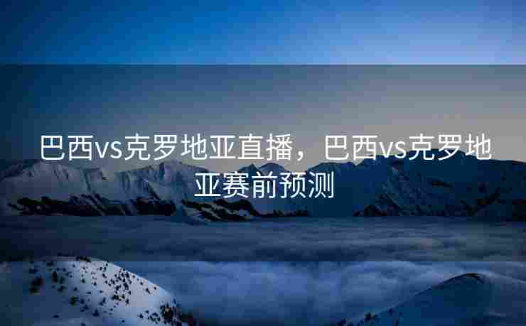 巴西vs克罗地亚直播，巴西vs克罗地亚赛前预测