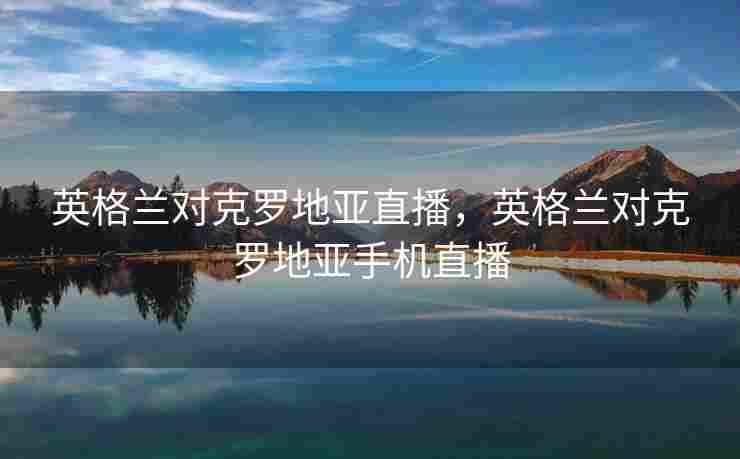 英格兰对克罗地亚直播，英格兰对克罗地亚手机直播