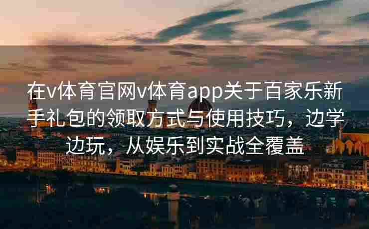 在v体育官网v体育app关于百家乐新手礼包的领取方式与使用技巧，边学边玩，从娱乐到实战全覆盖
