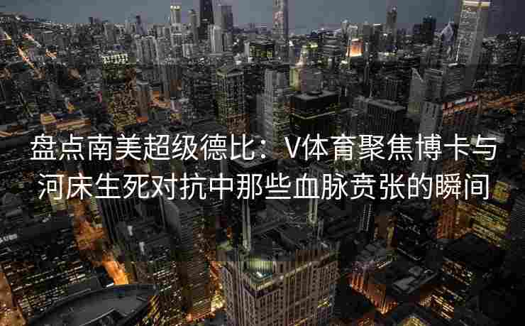 盘点南美超级德比：V体育聚焦博卡与河床生死对抗中那些血脉贲张的瞬间