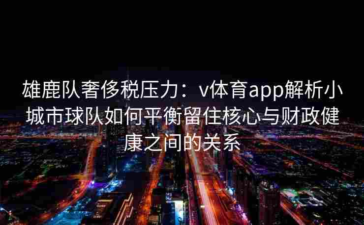 雄鹿队奢侈税压力：v体育app解析小城市球队如何平衡留住核心与财政健康之间的关系